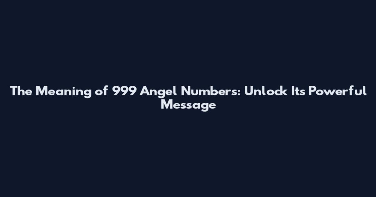 The Meaning of 999 Angel Numbers: Unlock Its Powerful Message
