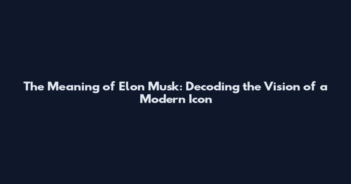 The Meaning of Elon Musk: Decoding the Vision of a Modern Icon