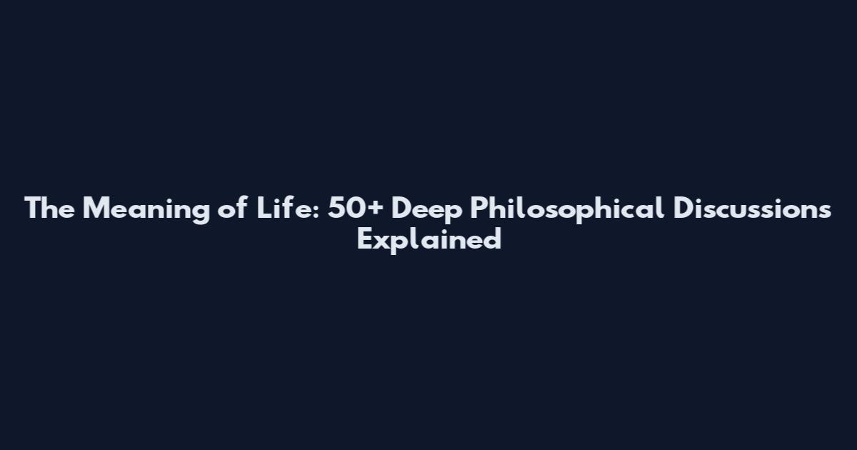 The Meaning of Life: 50+ Deep Philosophical Discussions Explained