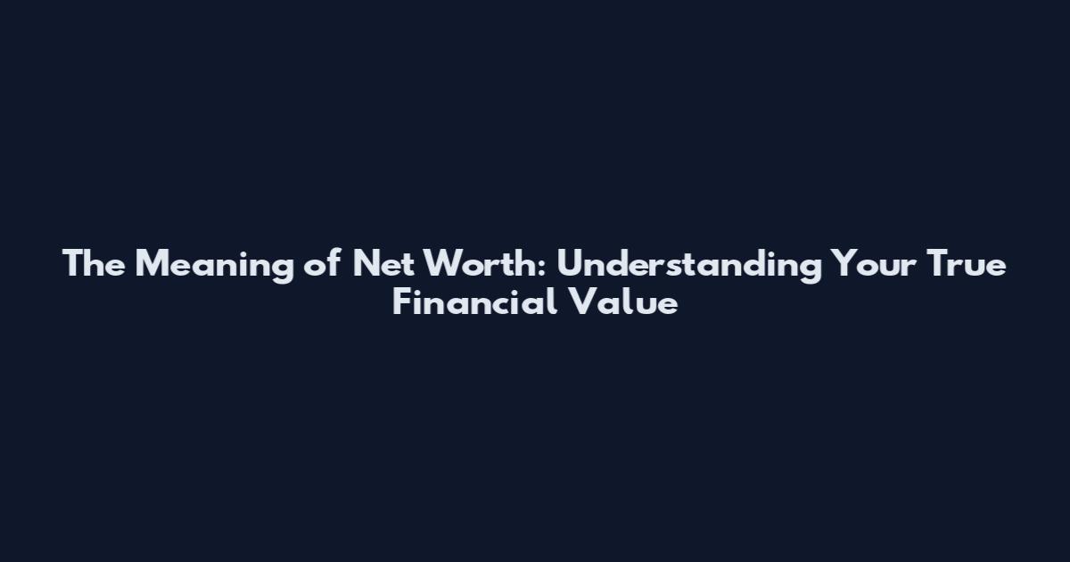 The Meaning of Net Worth: Understanding Your True Financial Value
