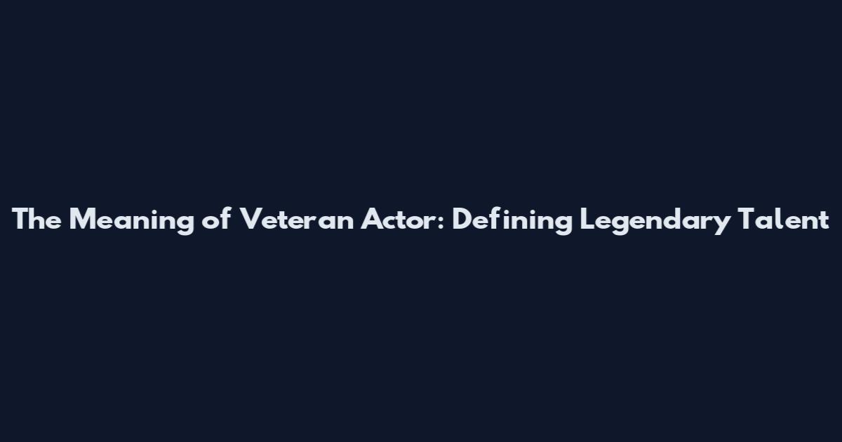 The Meaning of Veteran Actor: Defining Legendary Talent
