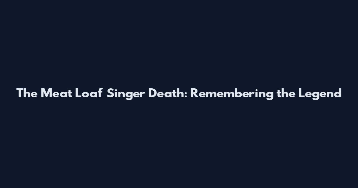 The Meat Loaf Singer Death: Remembering the Legend