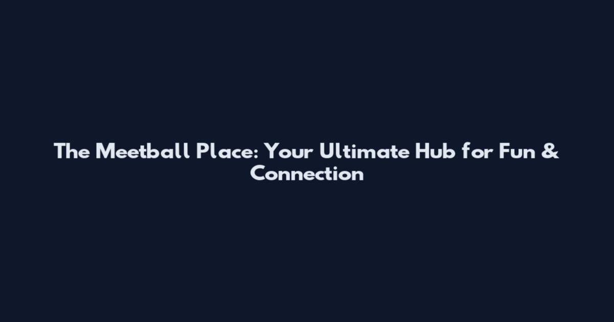 The Meetball Place: Your Ultimate Hub for Fun & Connection