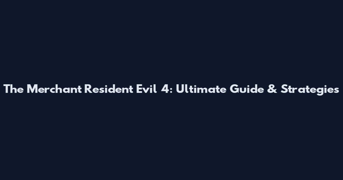 The Merchant Resident Evil 4: Ultimate Guide & Strategies
