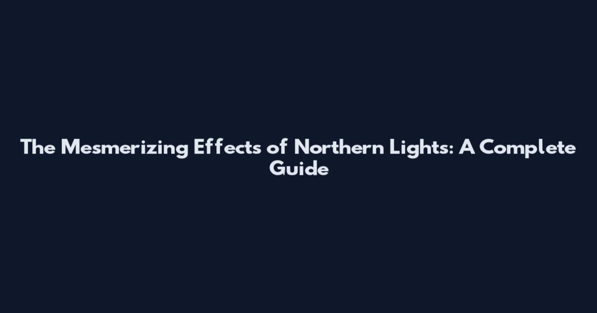 The Mesmerizing Effects of Northern Lights: A Complete Guide