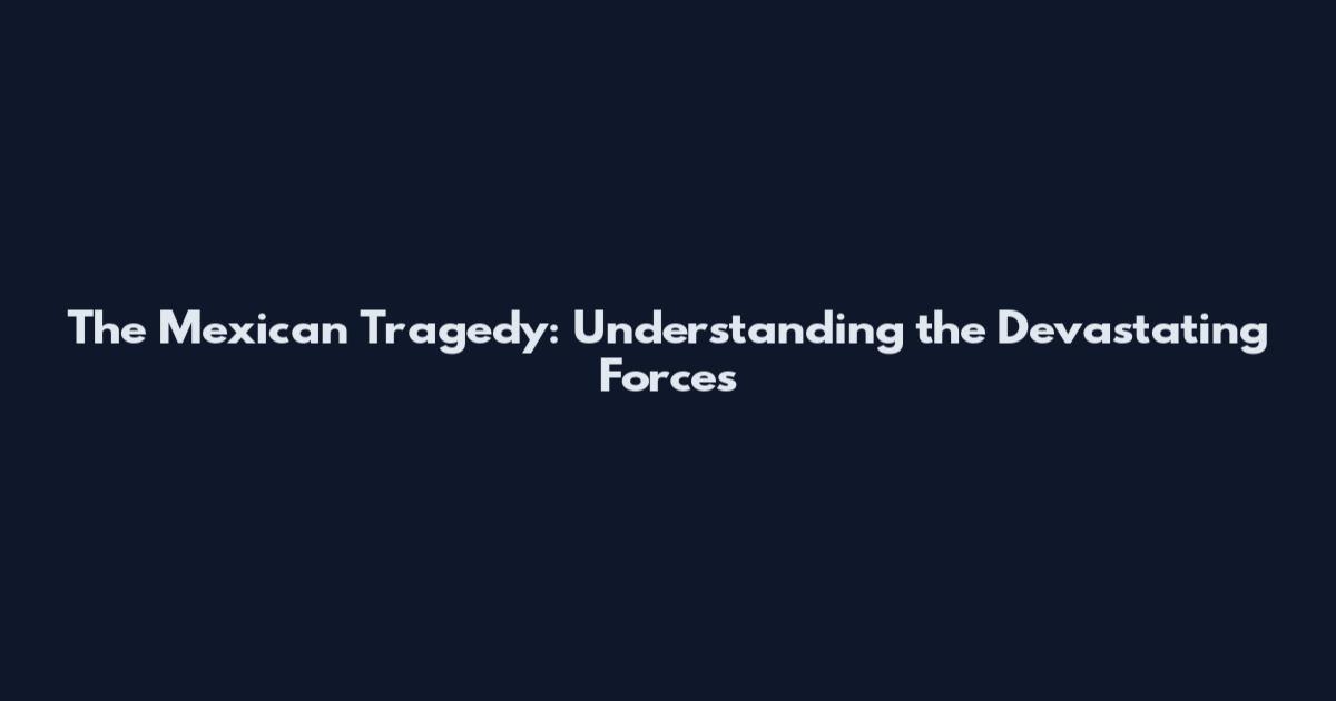 The Mexican Tragedy: Understanding the Devastating Forces