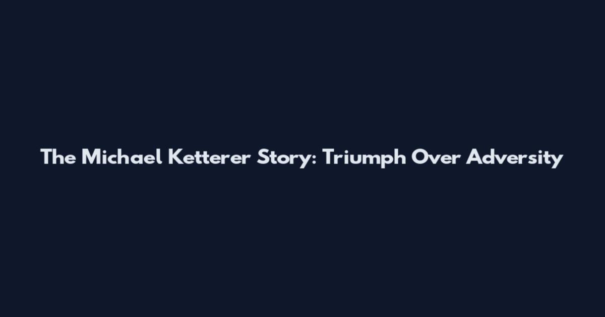 The Michael Ketterer Story: Triumph Over Adversity