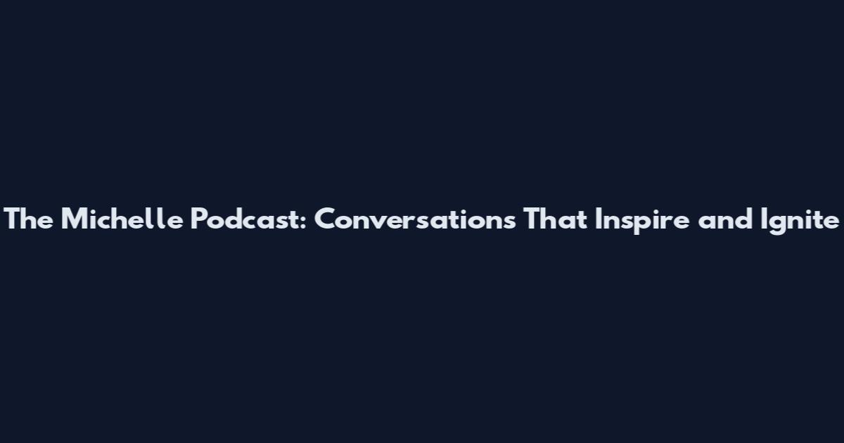 The Michelle Podcast: Conversations That Inspire and Ignite