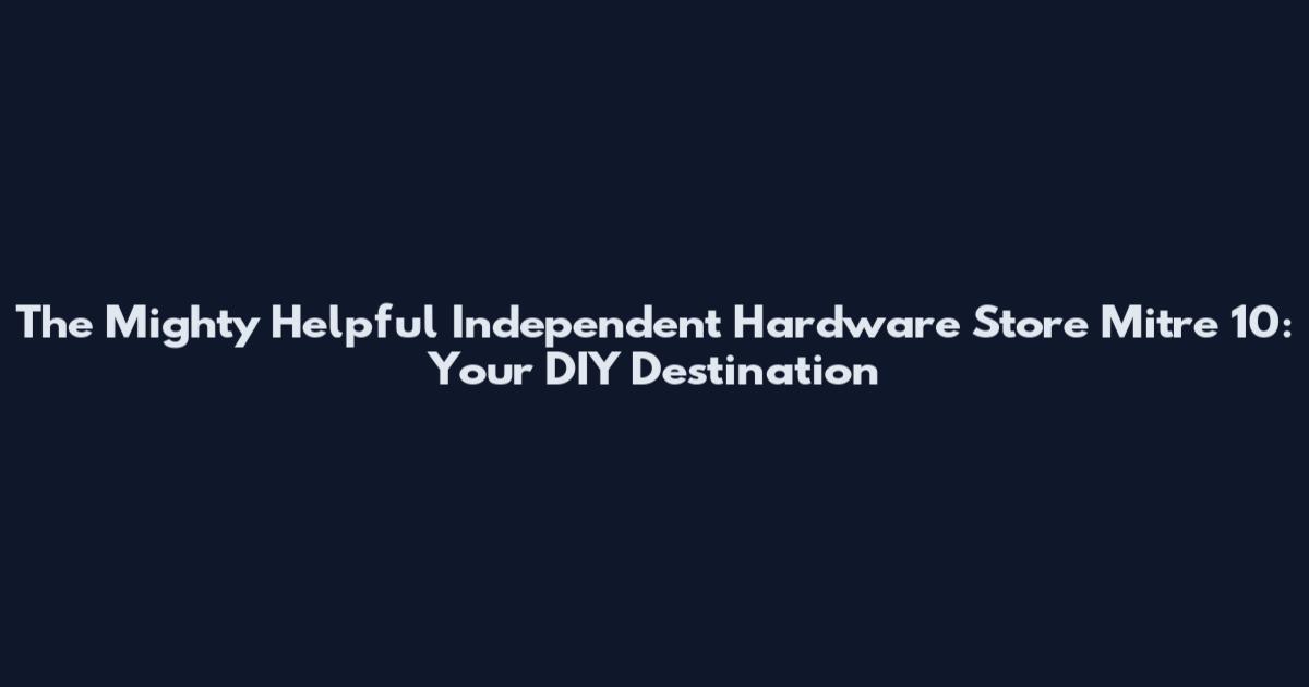 The Mighty Helpful Independent Hardware Store Mitre 10: Your DIY Destination