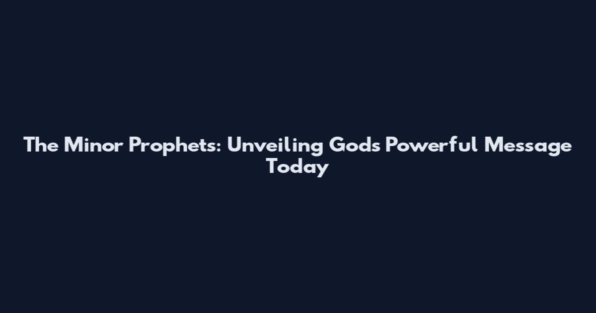 The Minor Prophets: Unveiling God's Powerful Message Today