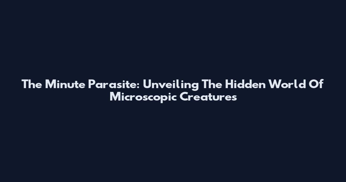 The Minute Parasite: Unveiling The Hidden World Of Microscopic Creatures