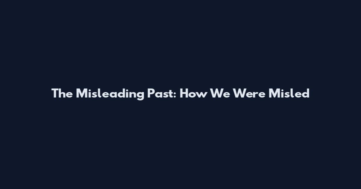 The Misleading Past: How We Were Misled