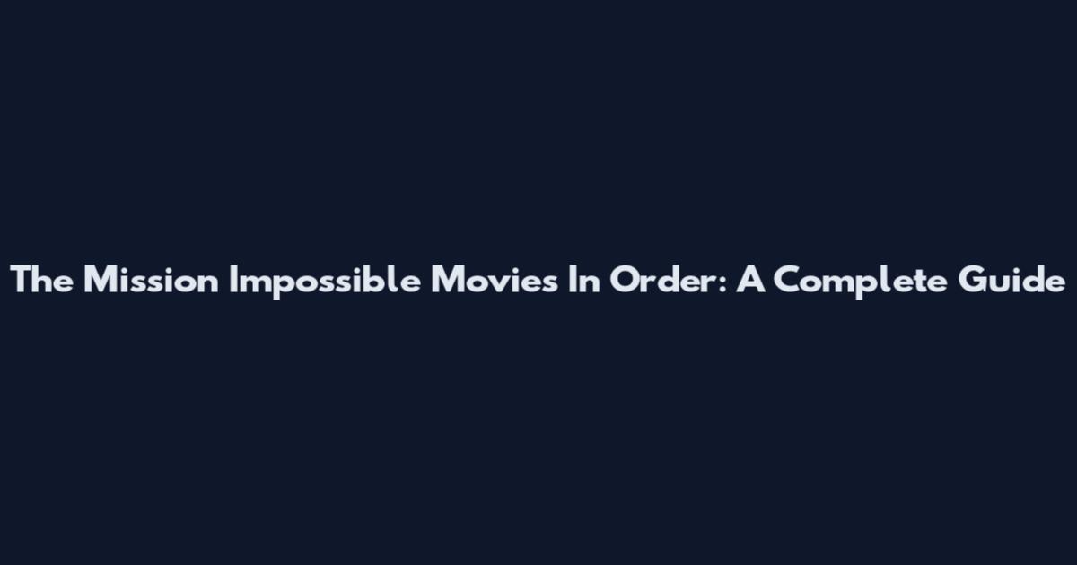 The Mission Impossible Movies In Order: A Complete Guide