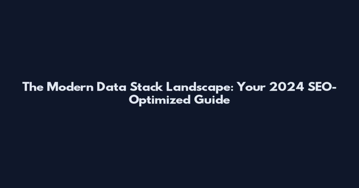 The Modern Data Stack Landscape: Your 2024 SEO-Optimized Guide