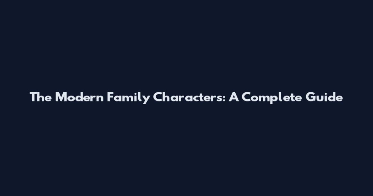 The Modern Family Characters: A Complete Guide