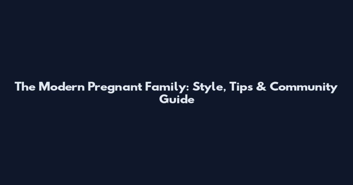 The Modern Pregnant Family: Style, Tips & Community Guide