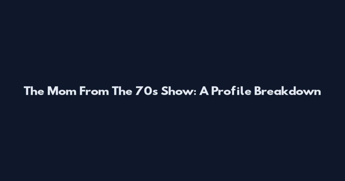 The Mom From The 70s Show: A Profile Breakdown