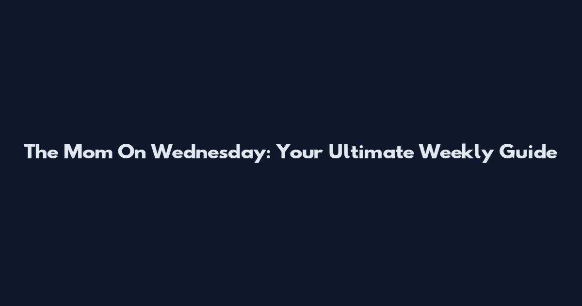 The Mom On Wednesday: Your Ultimate Weekly Guide