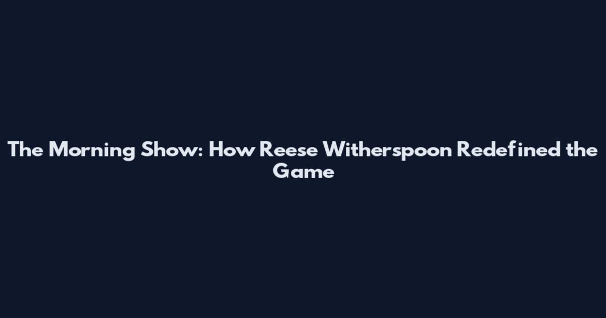 The Morning Show: How Reese Witherspoon Redefined the Game