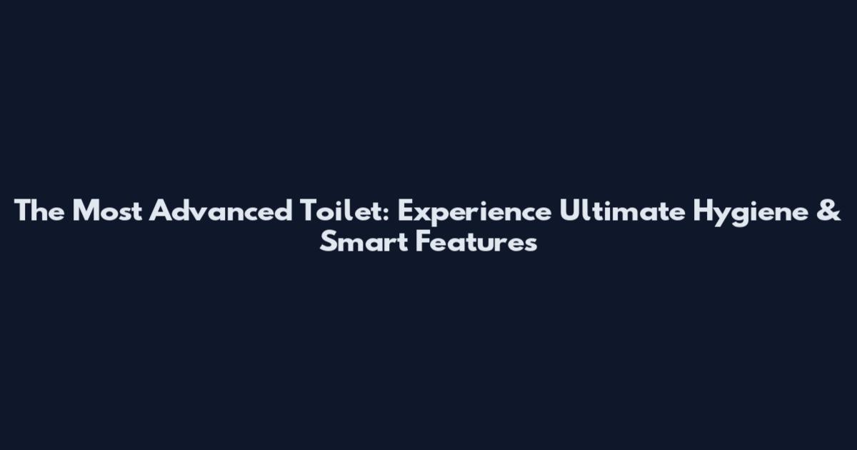 The Most Advanced Toilet: Experience Ultimate Hygiene & Smart Features