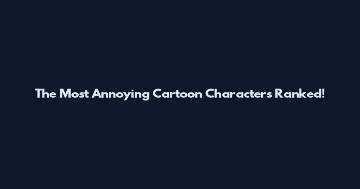 The Most Annoying Cartoon Characters Ranked!