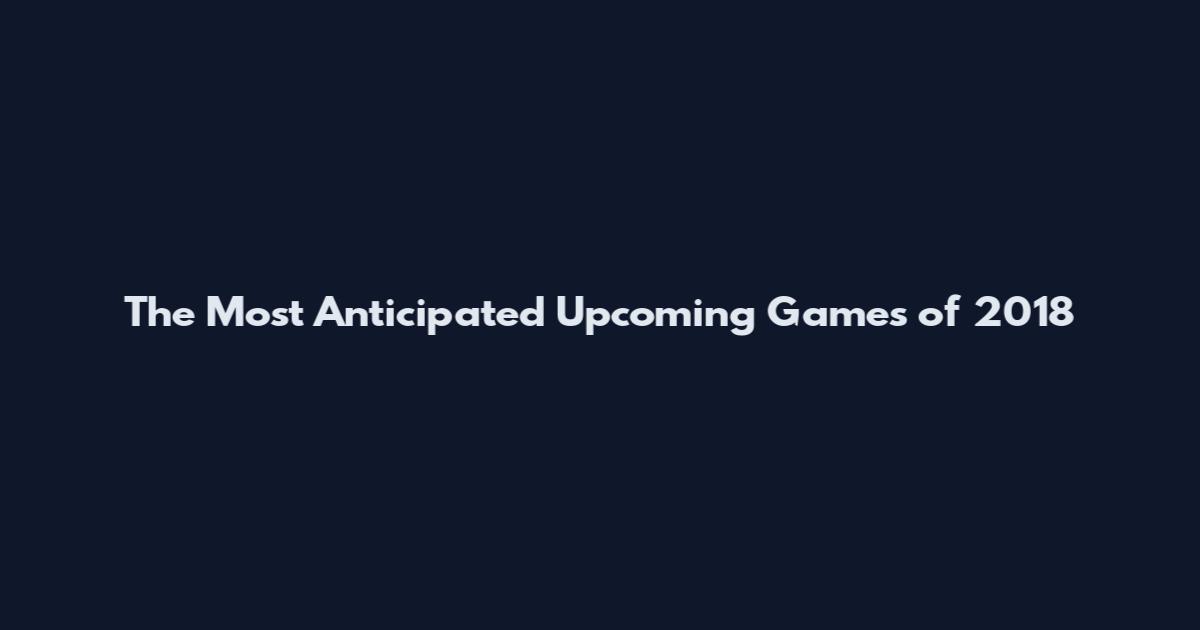 The Most Anticipated Upcoming Games of 2018