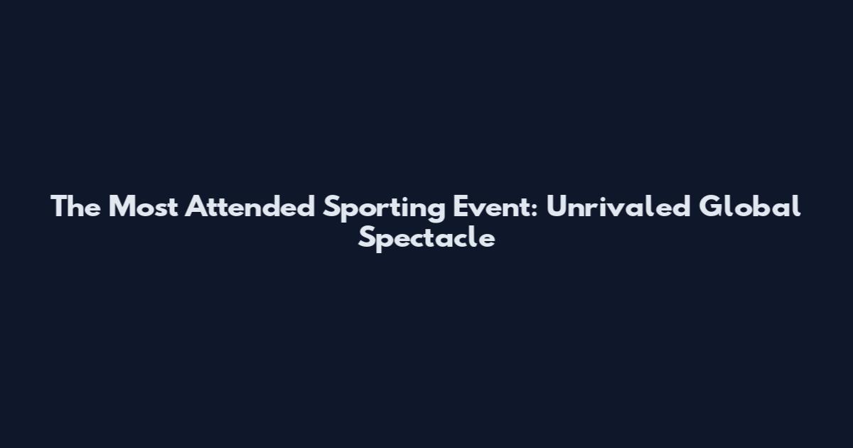 The Most Attended Sporting Event: Unrivaled Global Spectacle