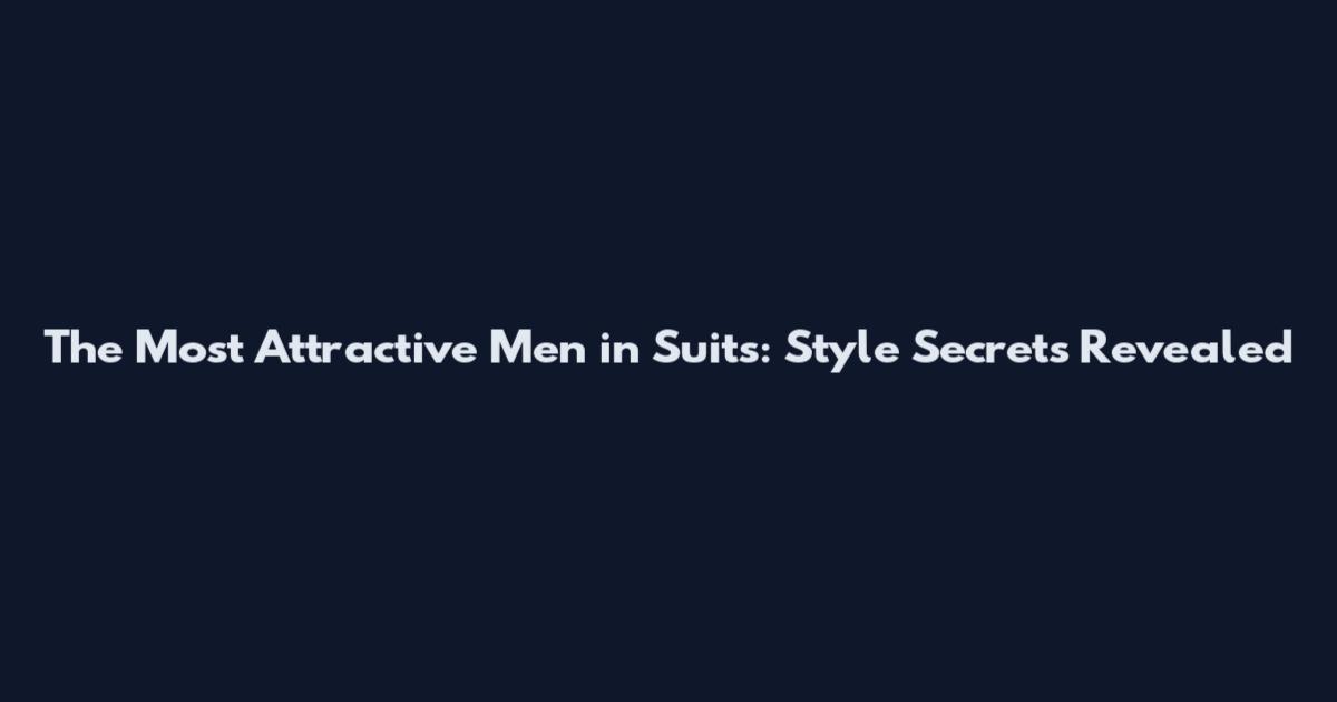 The Most Attractive Men in Suits: Style Secrets Revealed