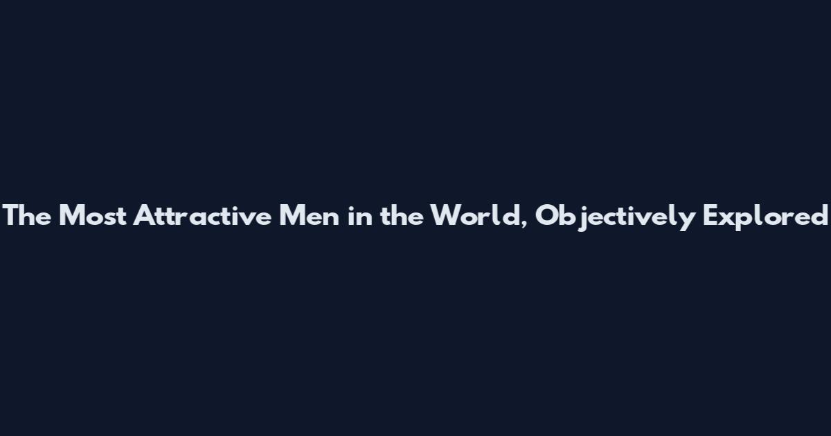The Most Attractive Men in the World, Objectively Explored