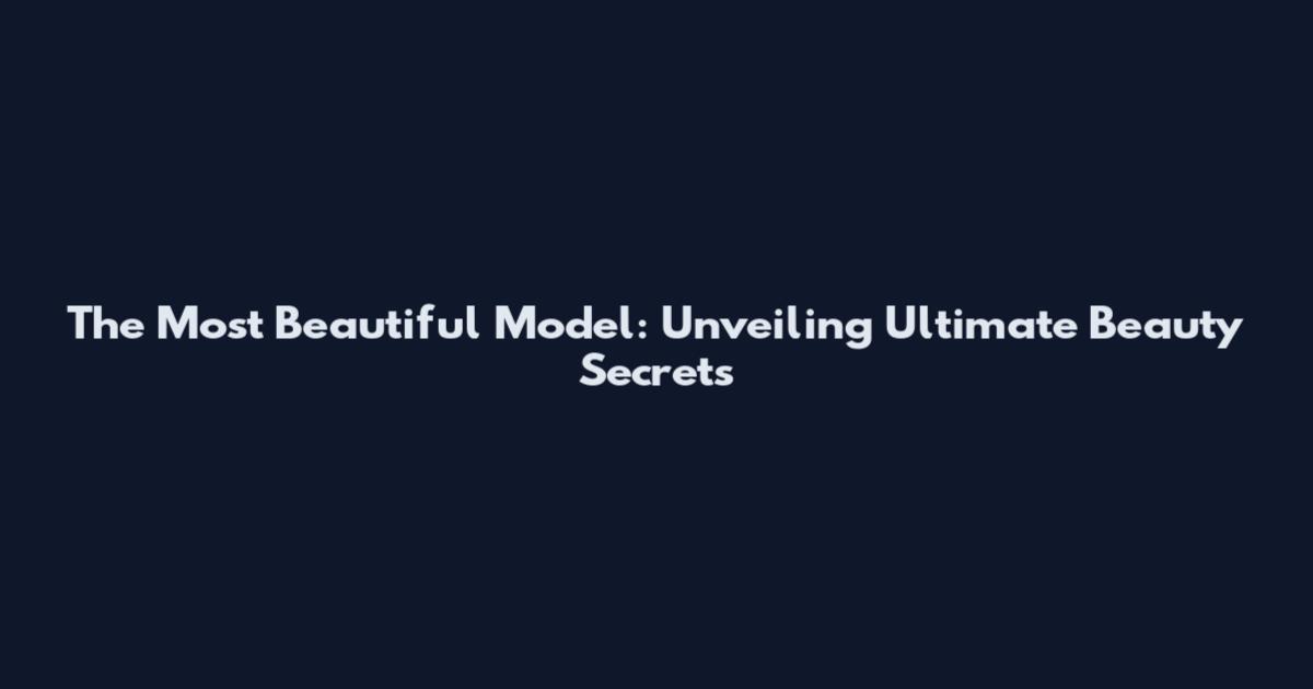 The Most Beautiful Model: Unveiling Ultimate Beauty Secrets