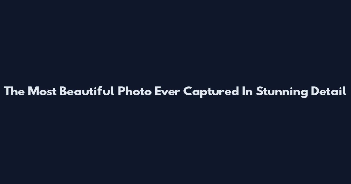 The Most Beautiful Photo Ever Captured In Stunning Detail
