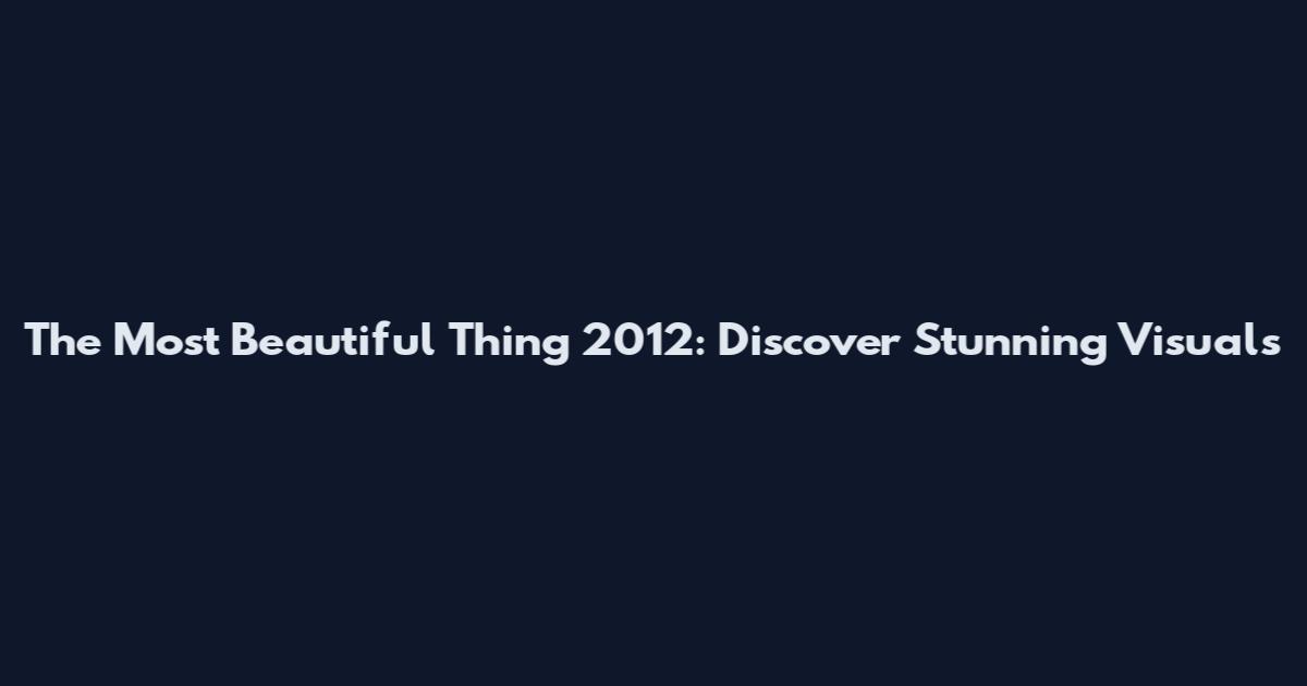The Most Beautiful Thing 2012: Discover Stunning Visuals