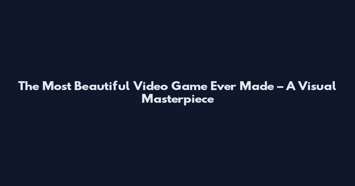 The Most Beautiful Video Game Ever Made – A Visual Masterpiece
