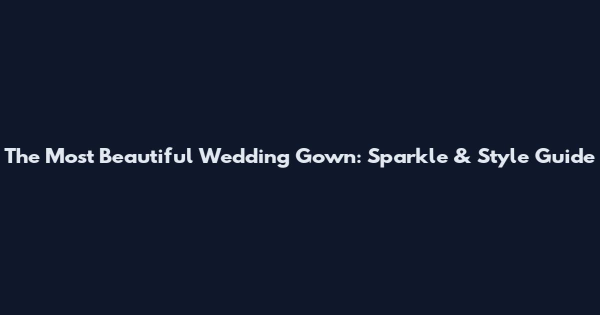 The Most Beautiful Wedding Gown: Sparkle & Style Guide