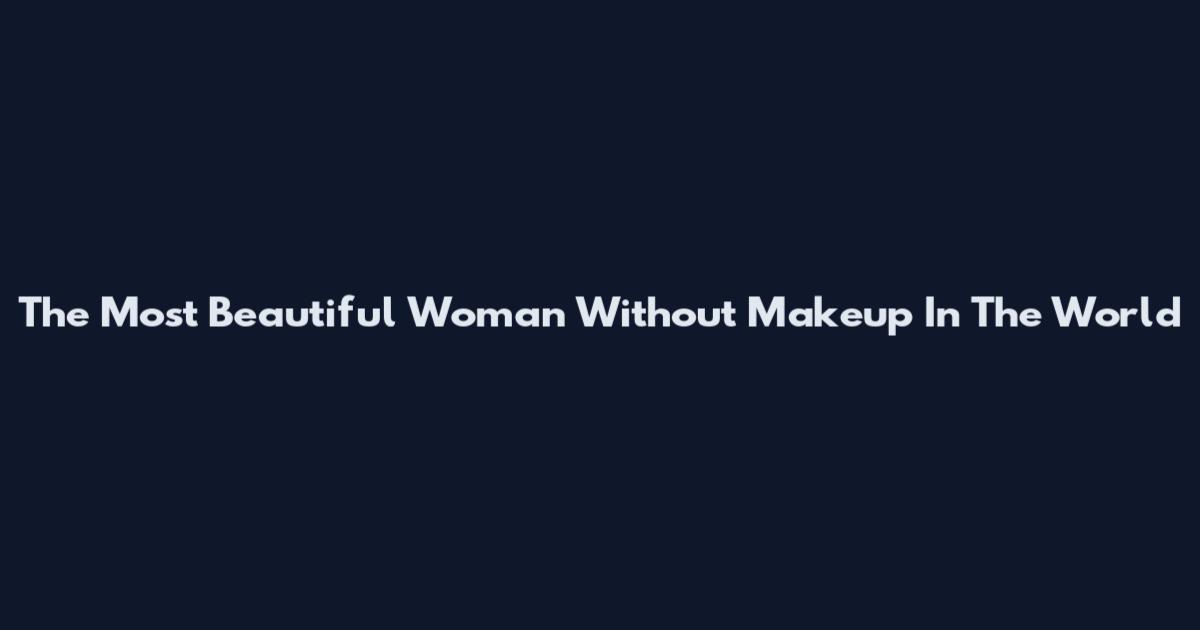 The Most Beautiful Woman Without Makeup In The World