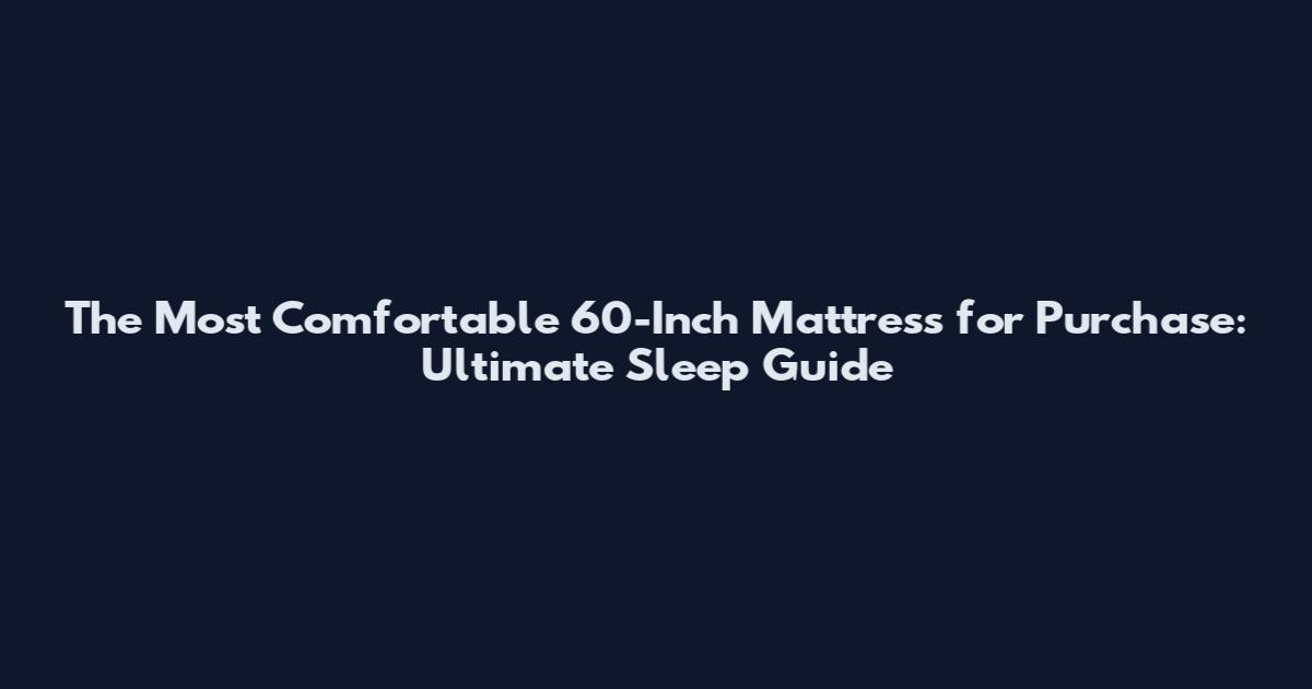 The Most Comfortable 60-Inch Mattress for Purchase: Ultimate Sleep Guide