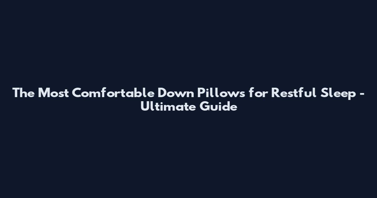 The Most Comfortable Down Pillows for Restful Sleep - Ultimate Guide