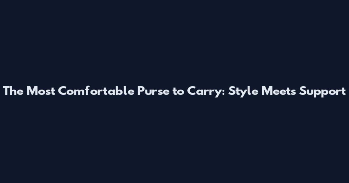 The Most Comfortable Purse to Carry: Style Meets Support