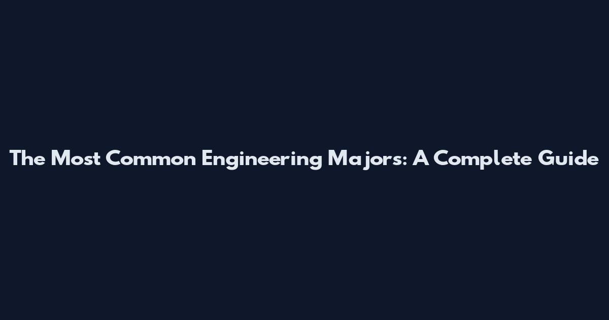 The Most Common Engineering Majors: A Complete Guide