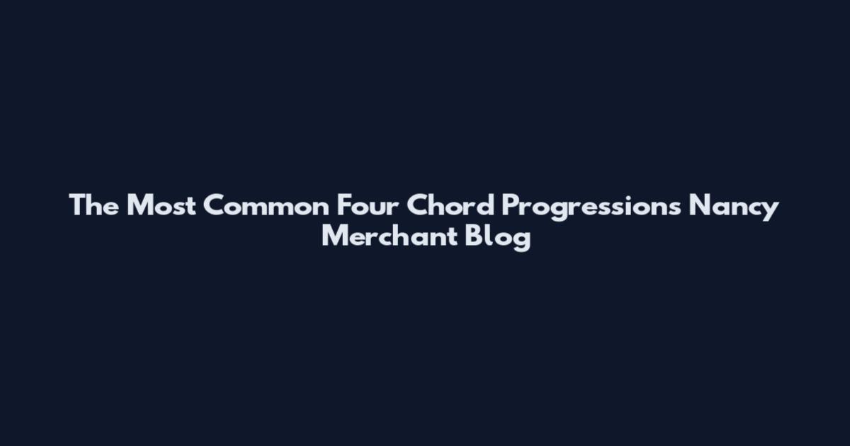 The Most Common Four Chord Progressions Nancy Merchant Blog
