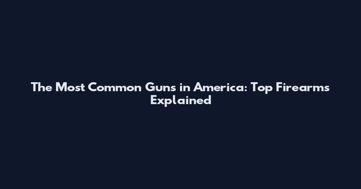 The Most Common Guns in America: Top Firearms Explained