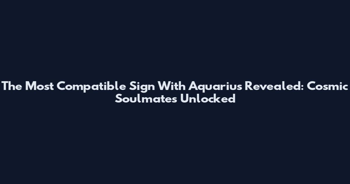 The Most Compatible Sign With Aquarius Revealed: Cosmic Soulmates Unlocked