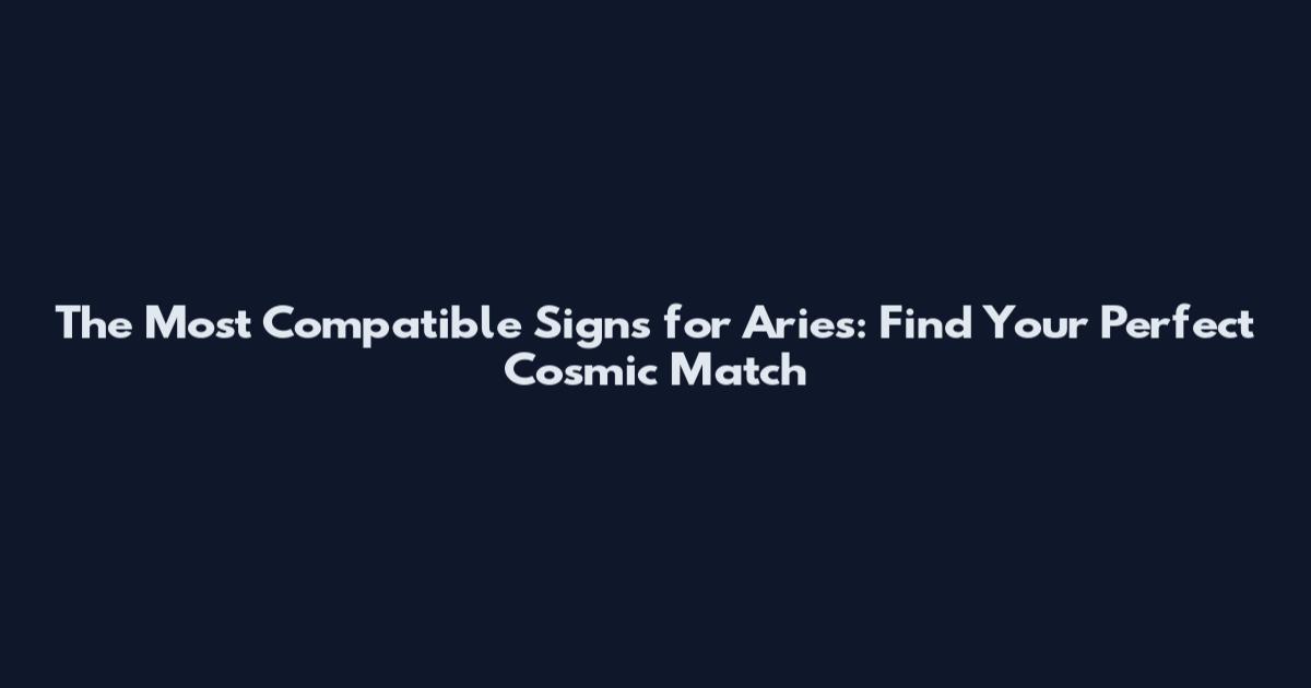 The Most Compatible Signs for Aries: Find Your Perfect Cosmic Match