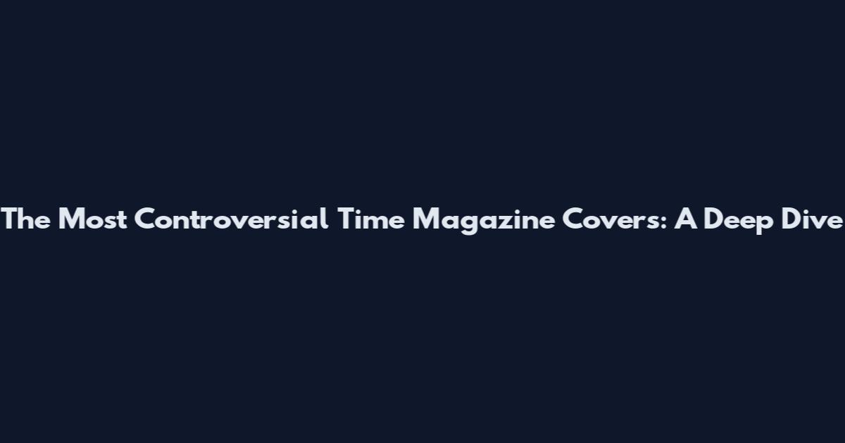 The Most Controversial Time Magazine Covers: A Deep Dive