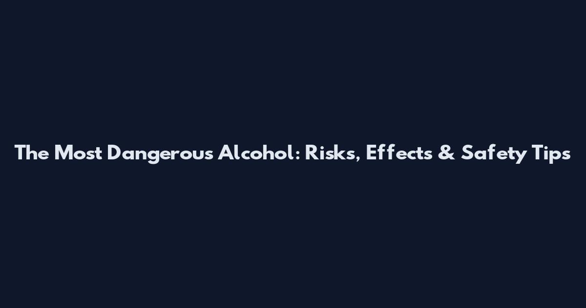 The Most Dangerous Alcohol: Risks, Effects & Safety Tips