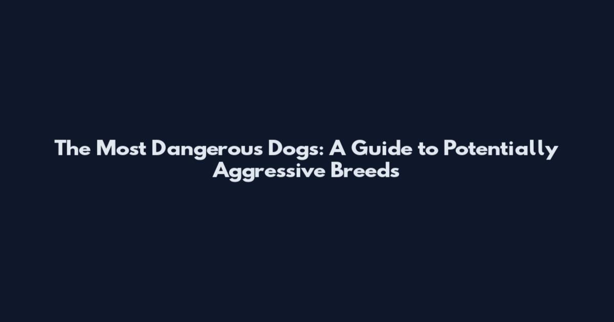 The Most Dangerous Dogs: A Guide to Potentially Aggressive Breeds