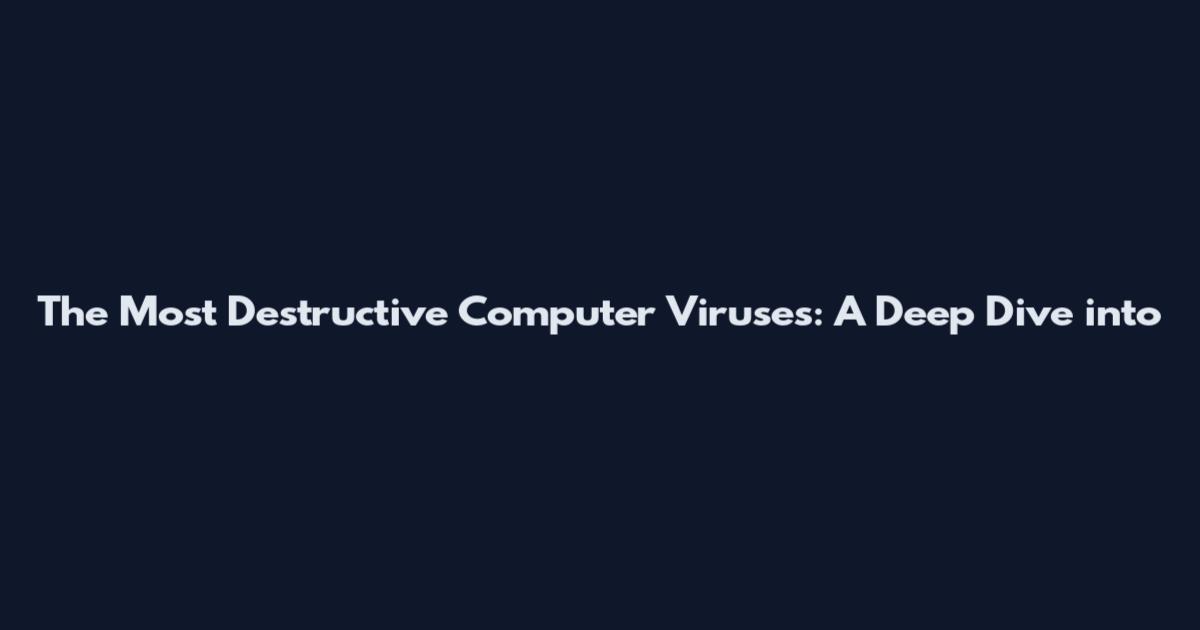 The Most Destructive Computer Viruses: A Deep Dive into