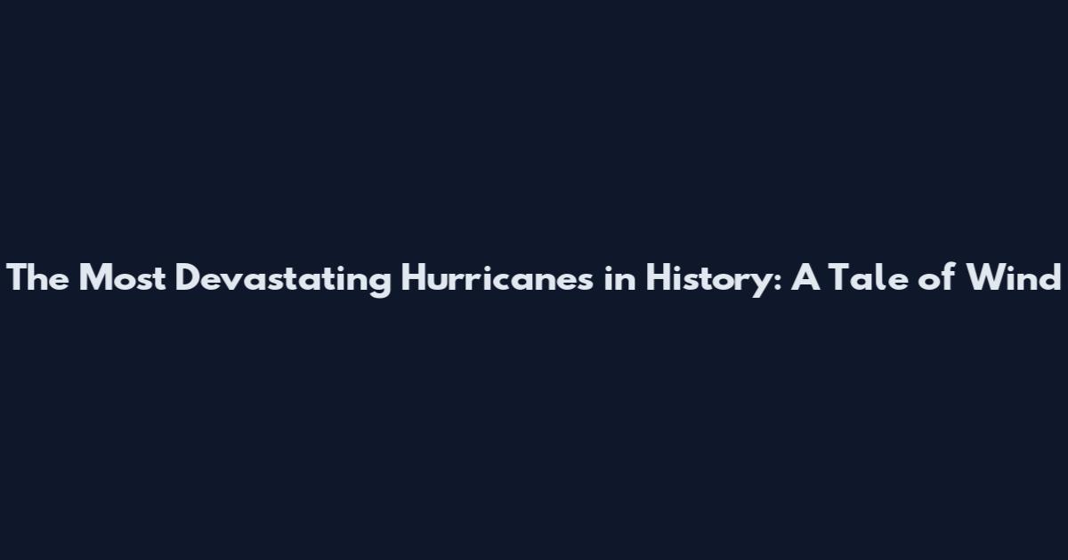 The Most Devastating Hurricanes in History: A Tale of Wind