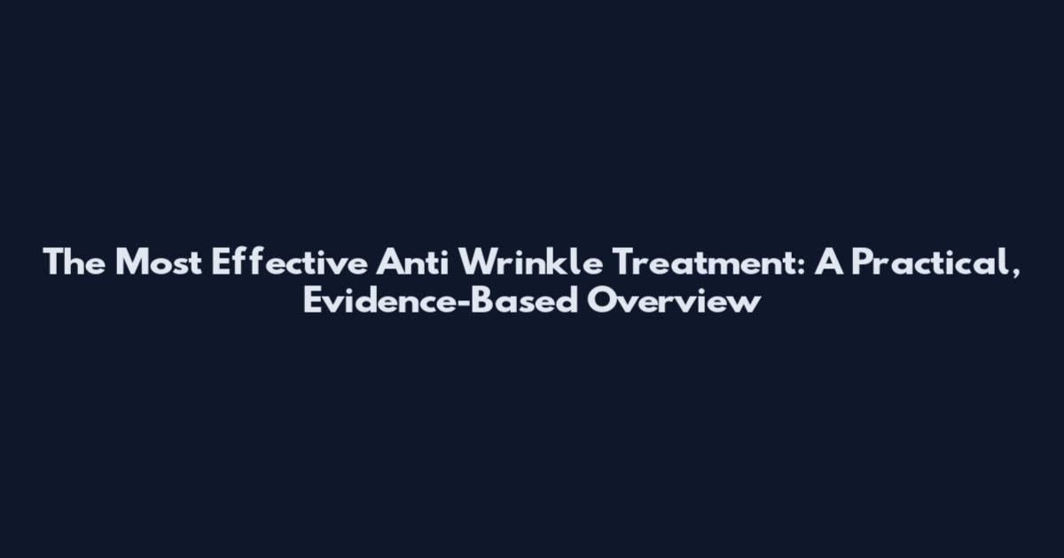 The Most Effective Anti Wrinkle Treatment: A Practical, Evidence-Based Overview