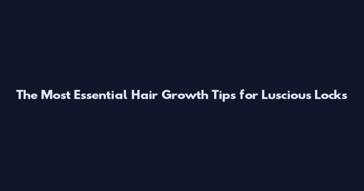 The Most Essential Hair Growth Tips for Luscious Locks